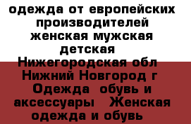 одежда от европейских производителей женская,мужская,детская - Нижегородская обл., Нижний Новгород г. Одежда, обувь и аксессуары » Женская одежда и обувь   